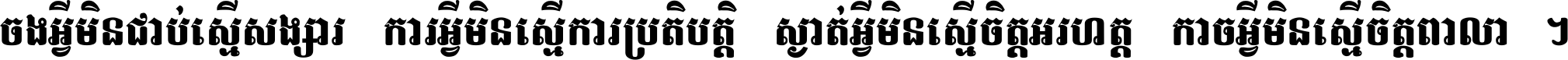 ចង​អ្វី​មិន​ជាប់​ស្មើ​សង្សារ ការ​អ្វី​មិន​ស្មើ​ការ​ប្រតិបត្តិ ស្ងាត់​អ្វី​មិន​ស្មើ​​ចិត្ត​អរហត្ត​ កាច​អ្វី​មិន​ស្មើ​ចិត្ត​ពាលា ។