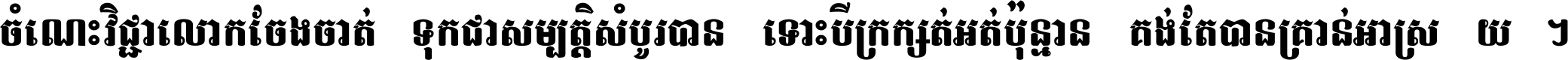ចំណេះ​វិជ្ជា​លោក​ចែង​ចាត់ ទុក​ជា​សម្បត្តិ​សំបូរ​បាន ទោះ​បី​ក្រក្សត់​អត់​ប៉ុន្មាន គង់​តែ​បាន​គ្រាន់​អាស្រ័យ ។