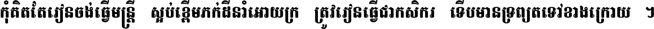 កុំ​គិត​តែ​រៀន​ចង់ធ្វើ​មន្ត្រី ស្អប់​ខ្ពើម​ភក់ដី​នាំអោយ​ក្រ ត្រូវ​រៀន​ធ្វើ​ជា​កសិករ ទើប​មានទ្រព្យ​ត​ទៅ​ខាង​ក្រោយ ។