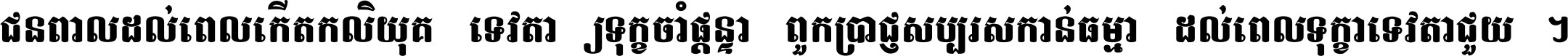 ជនពាល​ដល់​ពេល​កើត​កលិយុគ ទេវតា​ឲ្យ​ទុក្ខ​ចាំ​ផ្ដន្ទា ពួក​ប្រាជ្ញ​សប្បរស​កាន់​ធម្មា ដល់​ពេល​ទុក្ខា​ទេវតា​ជួយ ។