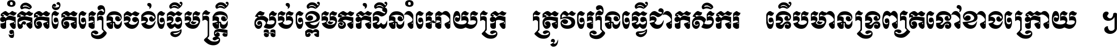 កុំ​គិត​តែ​រៀន​ចង់ធ្វើ​មន្ត្រី ស្អប់​ខ្ពើម​ភក់ដី​នាំអោយ​ក្រ ត្រូវ​រៀន​ធ្វើ​ជា​កសិករ ទើប​មានទ្រព្យ​ត​ទៅ​ខាង​ក្រោយ ។