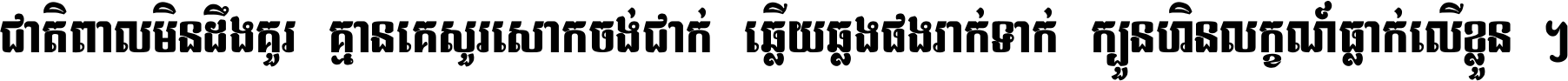 ជាតិ​ពាល​មិន​ដឹង​គួរ គ្មាន​គេ​សួរ​សោក​ចង់​ជាក់ ឆ្លើយ​ឆ្លង​ផង​រាក់​ទាក់​ ក្បួន​ហិន​លក្ខណ៍​ធ្លាក់​លើ​ខ្លួន ។