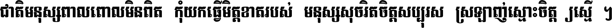 ជាតិ​មនុស្ស​ពាល​ពោល​មិន​ពិត កុំ​យក​ធ្វើ​មិត្ត​ខាត​របស់ មនុស្ស​សុចរិត​ចិត្ត​សប្បុរស ស្រឡាញ់​ស្មោះ​ចិត្ត​ឲ្យ​ស្មើ ។