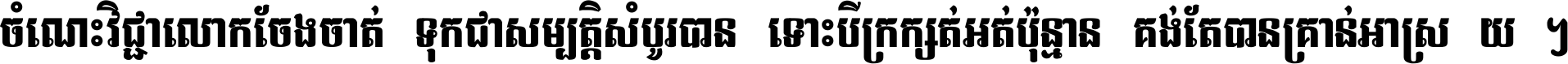 ចំណេះ​វិជ្ជា​លោក​ចែង​ចាត់ ទុក​ជា​សម្បត្តិ​សំបូរ​បាន ទោះ​បី​ក្រក្សត់​អត់​ប៉ុន្មាន គង់​តែ​បាន​គ្រាន់​អាស្រ័យ ។