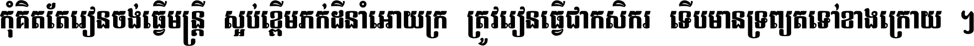 កុំ​គិត​តែ​រៀន​ចង់ធ្វើ​មន្ត្រី ស្អប់​ខ្ពើម​ភក់ដី​នាំអោយ​ក្រ ត្រូវ​រៀន​ធ្វើ​ជា​កសិករ ទើប​មានទ្រព្យ​ត​ទៅ​ខាង​ក្រោយ ។