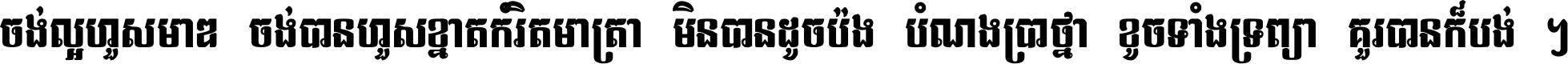ចង់​ល្អ​ហួស​មាឌ ចង់​បាន​ហួស​ខ្នាត​កំរិត​មាត្រា មិន​បាន​ដូច​ប៉ង បំណង​ប្រាថ្នា ខូច​ទាំងទ្រព្យា គួរ​បាន​ក៏បង់ ។
