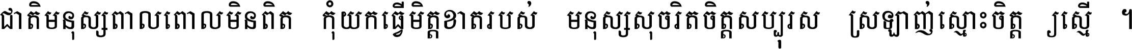 ជាតិ​មនុស្ស​ពាល​ពោល​មិន​ពិត កុំ​យក​ធ្វើ​មិត្ត​ខាត​របស់ មនុស្ស​សុចរិត​ចិត្ត​សប្បុរស ស្រឡាញ់​ស្មោះ​ចិត្ត​ឲ្យ​ស្មើ ។