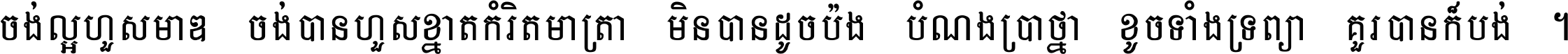 ចង់​ល្អ​ហួស​មាឌ ចង់​បាន​ហួស​ខ្នាត​កំរិត​មាត្រា មិន​បាន​ដូច​ប៉ង បំណង​ប្រាថ្នា ខូច​ទាំងទ្រព្យា គួរ​បាន​ក៏បង់ ។