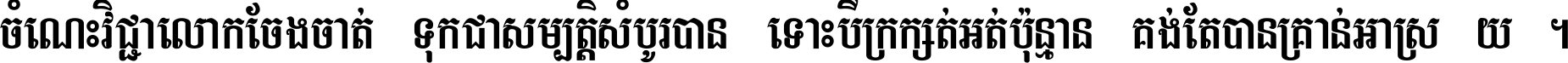 ចំណេះ​វិជ្ជា​លោក​ចែង​ចាត់ ទុក​ជា​សម្បត្តិ​សំបូរ​បាន ទោះ​បី​ក្រក្សត់​អត់​ប៉ុន្មាន គង់​តែ​បាន​គ្រាន់​អាស្រ័យ ។
