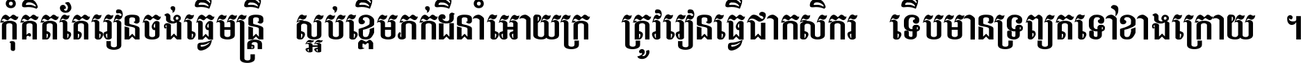 កុំ​គិត​តែ​រៀន​ចង់ធ្វើ​មន្ត្រី ស្អប់​ខ្ពើម​ភក់ដី​នាំអោយ​ក្រ ត្រូវ​រៀន​ធ្វើ​ជា​កសិករ ទើប​មានទ្រព្យ​ត​ទៅ​ខាង​ក្រោយ ។