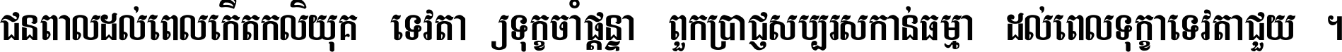 ជនពាល​ដល់​ពេល​កើត​កលិយុគ ទេវតា​ឲ្យ​ទុក្ខ​ចាំ​ផ្ដន្ទា ពួក​ប្រាជ្ញ​សប្បរស​កាន់​ធម្មា ដល់​ពេល​ទុក្ខា​ទេវតា​ជួយ ។
