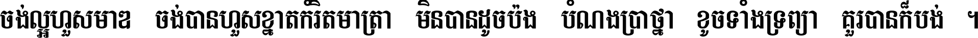 ចង់​ល្អ​ហួស​មាឌ ចង់​បាន​ហួស​ខ្នាត​កំរិត​មាត្រា មិន​បាន​ដូច​ប៉ង បំណង​ប្រាថ្នា ខូច​ទាំងទ្រព្យា គួរ​បាន​ក៏បង់ ។