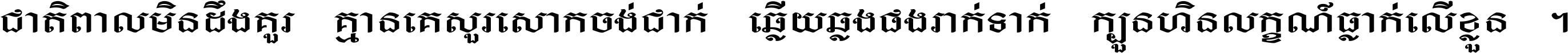 ជាតិ​ពាល​មិន​ដឹង​គួរ គ្មាន​គេ​សួរ​សោក​ចង់​ជាក់ ឆ្លើយ​ឆ្លង​ផង​រាក់​ទាក់​ ក្បួន​ហិន​លក្ខណ៍​ធ្លាក់​លើ​ខ្លួន ។