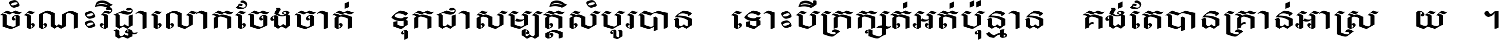 ចំណេះ​វិជ្ជា​លោក​ចែង​ចាត់ ទុក​ជា​សម្បត្តិ​សំបូរ​បាន ទោះ​បី​ក្រក្សត់​អត់​ប៉ុន្មាន គង់​តែ​បាន​គ្រាន់​អាស្រ័យ ។