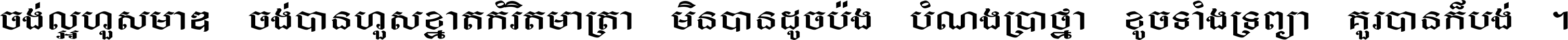 ចង់​ល្អ​ហួស​មាឌ ចង់​បាន​ហួស​ខ្នាត​កំរិត​មាត្រា មិន​បាន​ដូច​ប៉ង បំណង​ប្រាថ្នា ខូច​ទាំងទ្រព្យា គួរ​បាន​ក៏បង់ ។