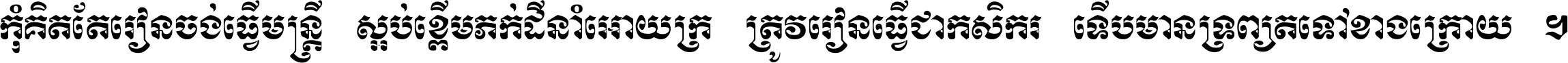 កុំ​គិត​តែ​រៀន​ចង់ធ្វើ​មន្ត្រី ស្អប់​ខ្ពើម​ភក់ដី​នាំអោយ​ក្រ ត្រូវ​រៀន​ធ្វើ​ជា​កសិករ ទើប​មានទ្រព្យ​ត​ទៅ​ខាង​ក្រោយ ។