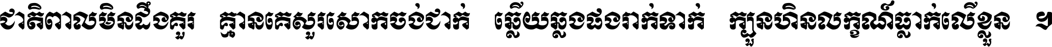 ជាតិ​ពាល​មិន​ដឹង​គួរ គ្មាន​គេ​សួរ​សោក​ចង់​ជាក់ ឆ្លើយ​ឆ្លង​ផង​រាក់​ទាក់​ ក្បួន​ហិន​លក្ខណ៍​ធ្លាក់​លើ​ខ្លួន ។