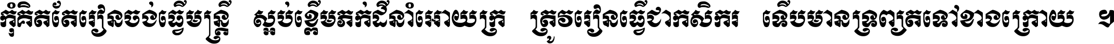 កុំ​គិត​តែ​រៀន​ចង់ធ្វើ​មន្ត្រី ស្អប់​ខ្ពើម​ភក់ដី​នាំអោយ​ក្រ ត្រូវ​រៀន​ធ្វើ​ជា​កសិករ ទើប​មានទ្រព្យ​ត​ទៅ​ខាង​ក្រោយ ។