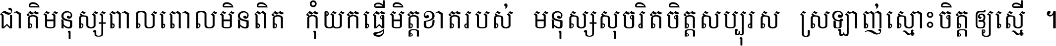 ជាតិ​មនុស្ស​ពាល​ពោល​មិន​ពិត កុំ​យក​ធ្វើ​មិត្ត​ខាត​របស់ មនុស្ស​សុចរិត​ចិត្ត​សប្បុរស ស្រឡាញ់​ស្មោះ​ចិត្ត​ឲ្យ​ស្មើ ។