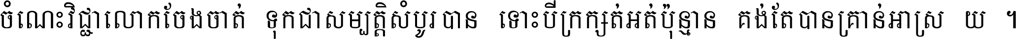 ចំណេះ​វិជ្ជា​លោក​ចែង​ចាត់ ទុក​ជា​សម្បត្តិ​សំបូរ​បាន ទោះ​បី​ក្រក្សត់​អត់​ប៉ុន្មាន គង់​តែ​បាន​គ្រាន់​អាស្រ័យ ។