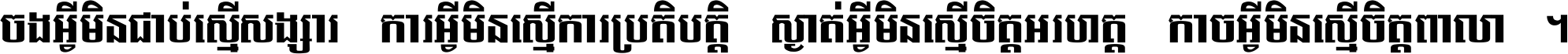 ចង​អ្វី​មិន​ជាប់​ស្មើ​សង្សារ ការ​អ្វី​មិន​ស្មើ​ការ​ប្រតិបត្តិ ស្ងាត់​អ្វី​មិន​ស្មើ​​ចិត្ត​អរហត្ត​ កាច​អ្វី​មិន​ស្មើ​ចិត្ត​ពាលា ។