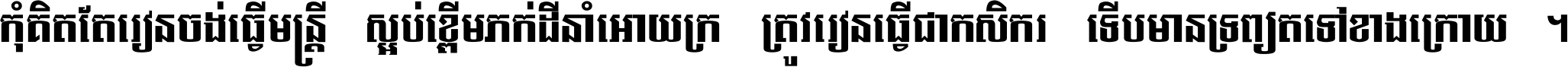 កុំ​គិត​តែ​រៀន​ចង់ធ្វើ​មន្ត្រី ស្អប់​ខ្ពើម​ភក់ដី​នាំអោយ​ក្រ ត្រូវ​រៀន​ធ្វើ​ជា​កសិករ ទើប​មានទ្រព្យ​ត​ទៅ​ខាង​ក្រោយ ។