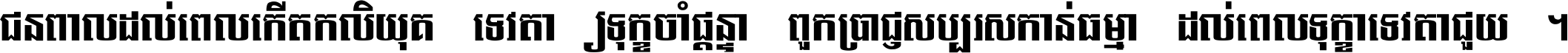 ជនពាល​ដល់​ពេល​កើត​កលិយុគ ទេវតា​ឲ្យ​ទុក្ខ​ចាំ​ផ្ដន្ទា ពួក​ប្រាជ្ញ​សប្បរស​កាន់​ធម្មា ដល់​ពេល​ទុក្ខា​ទេវតា​ជួយ ។