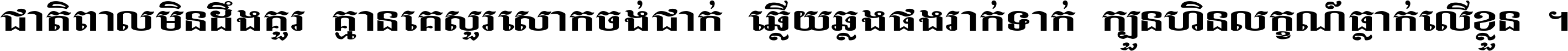 ជាតិ​ពាល​មិន​ដឹង​គួរ គ្មាន​គេ​សួរ​សោក​ចង់​ជាក់ ឆ្លើយ​ឆ្លង​ផង​រាក់​ទាក់​ ក្បួន​ហិន​លក្ខណ៍​ធ្លាក់​លើ​ខ្លួន ។