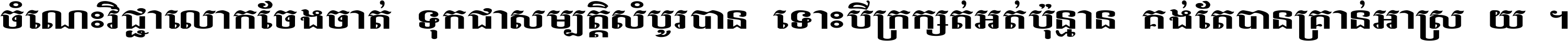 ចំណេះ​វិជ្ជា​លោក​ចែង​ចាត់ ទុក​ជា​សម្បត្តិ​សំបូរ​បាន ទោះ​បី​ក្រក្សត់​អត់​ប៉ុន្មាន គង់​តែ​បាន​គ្រាន់​អាស្រ័យ ។