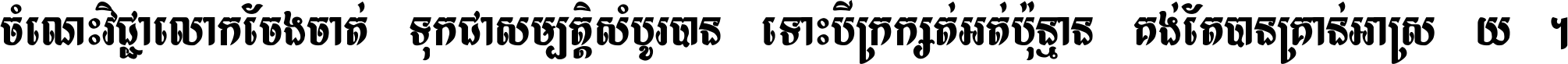 ចំណេះ​វិជ្ជា​លោក​ចែង​ចាត់ ទុក​ជា​សម្បត្តិ​សំបូរ​បាន ទោះ​បី​ក្រក្សត់​អត់​ប៉ុន្មាន គង់​តែ​បាន​គ្រាន់​អាស្រ័យ ។