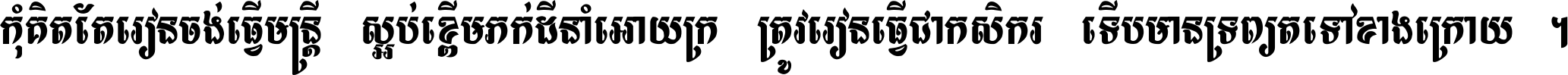កុំ​គិត​តែ​រៀន​ចង់ធ្វើ​មន្ត្រី ស្អប់​ខ្ពើម​ភក់ដី​នាំអោយ​ក្រ ត្រូវ​រៀន​ធ្វើ​ជា​កសិករ ទើប​មានទ្រព្យ​ត​ទៅ​ខាង​ក្រោយ ។