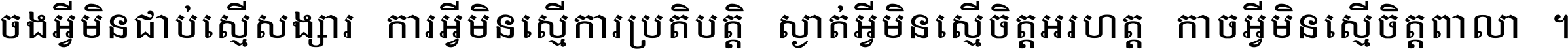 ចង​អ្វី​មិន​ជាប់​ស្មើ​សង្សារ ការ​អ្វី​មិន​ស្មើ​ការ​ប្រតិបត្តិ ស្ងាត់​អ្វី​មិន​ស្មើ​​ចិត្ត​អរហត្ត​ កាច​អ្វី​មិន​ស្មើ​ចិត្ត​ពាលា ។