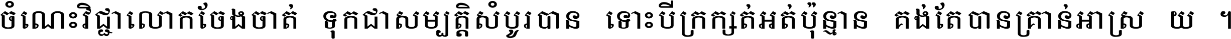ចំណេះ​វិជ្ជា​លោក​ចែង​ចាត់ ទុក​ជា​សម្បត្តិ​សំបូរ​បាន ទោះ​បី​ក្រក្សត់​អត់​ប៉ុន្មាន គង់​តែ​បាន​គ្រាន់​អាស្រ័យ ។