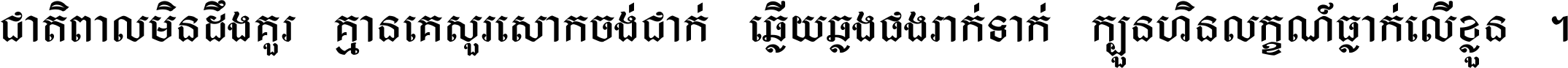 ជាតិ​ពាល​មិន​ដឹង​គួរ គ្មាន​គេ​សួរ​សោក​ចង់​ជាក់ ឆ្លើយ​ឆ្លង​ផង​រាក់​ទាក់​ ក្បួន​ហិន​លក្ខណ៍​ធ្លាក់​លើ​ខ្លួន ។