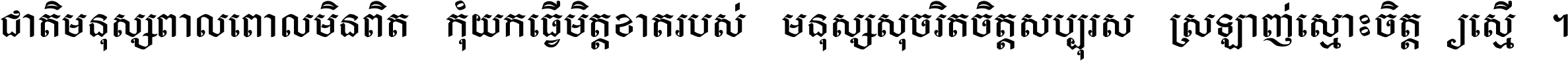 ជាតិ​មនុស្ស​ពាល​ពោល​មិន​ពិត កុំ​យក​ធ្វើ​មិត្ត​ខាត​របស់ មនុស្ស​សុចរិត​ចិត្ត​សប្បុរស ស្រឡាញ់​ស្មោះ​ចិត្ត​ឲ្យ​ស្មើ ។