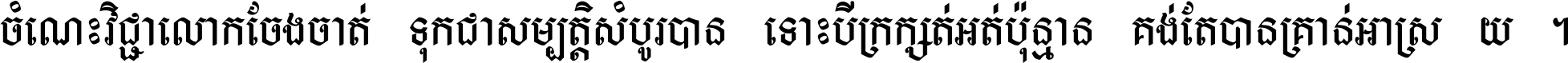 ចំណេះ​វិជ្ជា​លោក​ចែង​ចាត់ ទុក​ជា​សម្បត្តិ​សំបូរ​បាន ទោះ​បី​ក្រក្សត់​អត់​ប៉ុន្មាន គង់​តែ​បាន​គ្រាន់​អាស្រ័យ ។