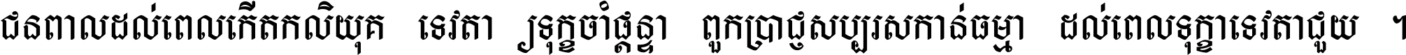 ជនពាល​ដល់​ពេល​កើត​កលិយុគ ទេវតា​ឲ្យ​ទុក្ខ​ចាំ​ផ្ដន្ទា ពួក​ប្រាជ្ញ​សប្បរស​កាន់​ធម្មា ដល់​ពេល​ទុក្ខា​ទេវតា​ជួយ ។