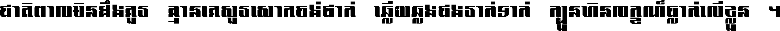 ជាតិ​ពាល​មិន​ដឹង​គួរ គ្មាន​គេ​សួរ​សោក​ចង់​ជាក់ ឆ្លើយ​ឆ្លង​ផង​រាក់​ទាក់​ ក្បួន​ហិន​លក្ខណ៍​ធ្លាក់​លើ​ខ្លួន ។