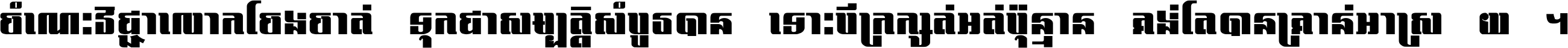 ចំណេះ​វិជ្ជា​លោក​ចែង​ចាត់ ទុក​ជា​សម្បត្តិ​សំបូរ​បាន ទោះ​បី​ក្រក្សត់​អត់​ប៉ុន្មាន គង់​តែ​បាន​គ្រាន់​អាស្រ័យ ។