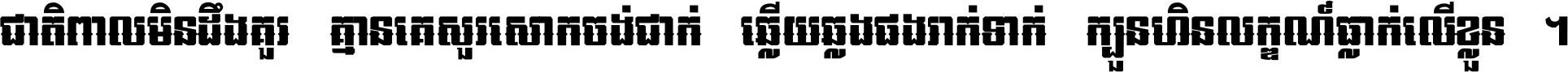 ជាតិ​ពាល​មិន​ដឹង​គួរ គ្មាន​គេ​សួរ​សោក​ចង់​ជាក់ ឆ្លើយ​ឆ្លង​ផង​រាក់​ទាក់​ ក្បួន​ហិន​លក្ខណ៍​ធ្លាក់​លើ​ខ្លួន ។