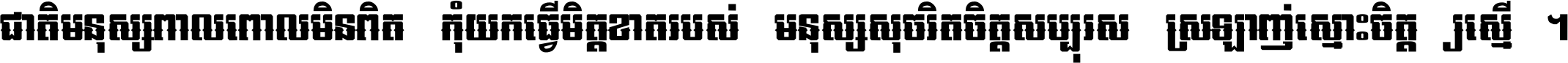 ជាតិ​មនុស្ស​ពាល​ពោល​មិន​ពិត កុំ​យក​ធ្វើ​មិត្ត​ខាត​របស់ មនុស្ស​សុចរិត​ចិត្ត​សប្បុរស ស្រឡាញ់​ស្មោះ​ចិត្ត​ឲ្យ​ស្មើ ។