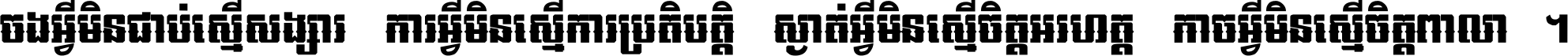 ចង​អ្វី​មិន​ជាប់​ស្មើ​សង្សារ ការ​អ្វី​មិន​ស្មើ​ការ​ប្រតិបត្តិ ស្ងាត់​អ្វី​មិន​ស្មើ​​ចិត្ត​អរហត្ត​ កាច​អ្វី​មិន​ស្មើ​ចិត្ត​ពាលា ។