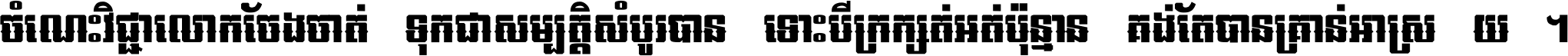 ចំណេះ​វិជ្ជា​លោក​ចែង​ចាត់ ទុក​ជា​សម្បត្តិ​សំបូរ​បាន ទោះ​បី​ក្រក្សត់​អត់​ប៉ុន្មាន គង់​តែ​បាន​គ្រាន់​អាស្រ័យ ។