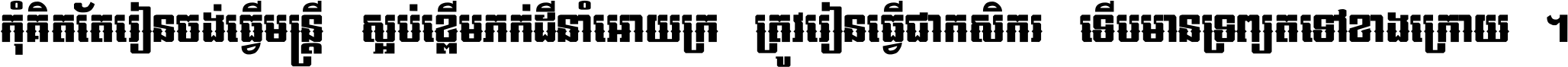 កុំ​គិត​តែ​រៀន​ចង់ធ្វើ​មន្ត្រី ស្អប់​ខ្ពើម​ភក់ដី​នាំអោយ​ក្រ ត្រូវ​រៀន​ធ្វើ​ជា​កសិករ ទើប​មានទ្រព្យ​ត​ទៅ​ខាង​ក្រោយ ។