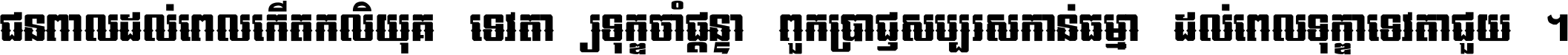 ជនពាល​ដល់​ពេល​កើត​កលិយុគ ទេវតា​ឲ្យ​ទុក្ខ​ចាំ​ផ្ដន្ទា ពួក​ប្រាជ្ញ​សប្បរស​កាន់​ធម្មា ដល់​ពេល​ទុក្ខា​ទេវតា​ជួយ ។