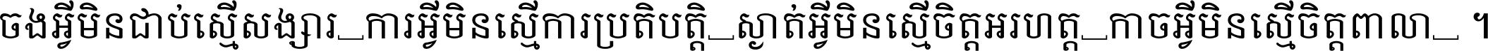 ចង​អ្វី​មិន​ជាប់​ស្មើ​សង្សារ ការ​អ្វី​មិន​ស្មើ​ការ​ប្រតិបត្តិ ស្ងាត់​អ្វី​មិន​ស្មើ​​ចិត្ត​អរហត្ត​ កាច​អ្វី​មិន​ស្មើ​ចិត្ត​ពាលា ។
