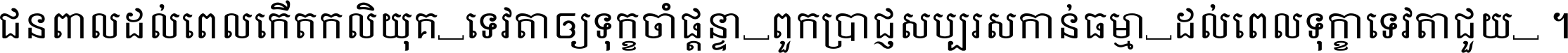 ជនពាល​ដល់​ពេល​កើត​កលិយុគ ទេវតា​ឲ្យ​ទុក្ខ​ចាំ​ផ្ដន្ទា ពួក​ប្រាជ្ញ​សប្បរស​កាន់​ធម្មា ដល់​ពេល​ទុក្ខា​ទេវតា​ជួយ ។