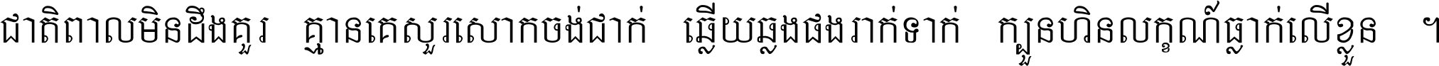 ជាតិ​ពាល​មិន​ដឹង​គួរ គ្មាន​គេ​សួរ​សោក​ចង់​ជាក់ ឆ្លើយ​ឆ្លង​ផង​រាក់​ទាក់​ ក្បួន​ហិន​លក្ខណ៍​ធ្លាក់​លើ​ខ្លួន ។