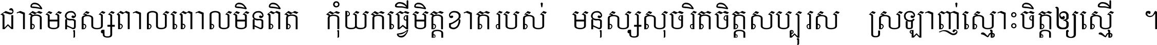 ជាតិ​មនុស្ស​ពាល​ពោល​មិន​ពិត កុំ​យក​ធ្វើ​មិត្ត​ខាត​របស់ មនុស្ស​សុចរិត​ចិត្ត​សប្បុរស ស្រឡាញ់​ស្មោះ​ចិត្ត​ឲ្យ​ស្មើ ។
