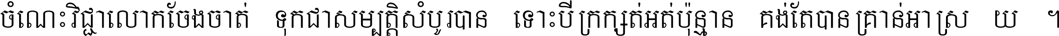 ចំណេះ​វិជ្ជា​លោក​ចែង​ចាត់ ទុក​ជា​សម្បត្តិ​សំបូរ​បាន ទោះ​បី​ក្រក្សត់​អត់​ប៉ុន្មាន គង់​តែ​បាន​គ្រាន់​អាស្រ័យ ។